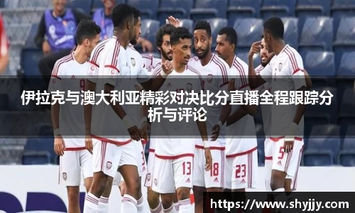 伊拉克与澳大利亚精彩对决比分直播全程跟踪分析与评论
